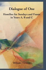 Title: Dialogue of One: Homilies for Sundays and Feasts in Years A, B and C, Author: William J. Grimm