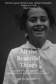 Title: All the Beautiful Things: Finding Truth, Beauty and Goodness in a Fractured Church, Author: Beth Doherty