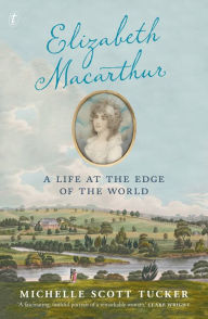 Title: Elizabeth Macarthur: A Life at the Edge of the World, Author: Michelle Scott Tucker