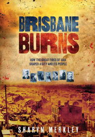 Title: Brisbane Burns: How the Great Fires of 1864 Shaped a City and its People, Author: Sharyn Merkley