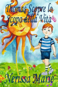 Title: Thomas Scopre lo Scopo della Vita (Libro per Bambini sullo Scopo della Vita, fiabe per bambini, storie per bambini, favole per bambini, libri bambini, libri Illustrati, scolastici, libri per bambini): (Libro per Bambini sullo Scopo della Vita, Fiabe per B, Author: Cristina Boguna Tapia