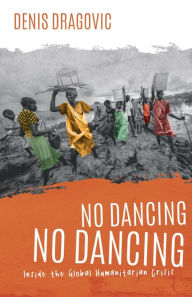 Title: No Dancing, No Dancing: Inside the Global Humanitarian Crisis, Author: Denis Dragovic