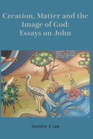 Title: Creation, Matter and the Image of God: Essays on John, Author: Dorothy A. Lee