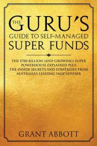 Title: The Guru's Guide to Self-Managed Super Funds: The $700 Billion (And Growing) Super Powerhouse Explained, Author: Grant Abbott