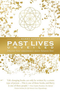 Title: Past Lives Unveiled: Discover how consciousness moves between lives, Author: Barry Eaton