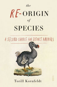 Title: The Re-Origin of Species: a second chance for extinct animals, Author: Torill Kornfeldt