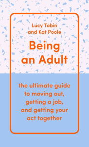 Title: Being an Adult: the ultimate guide to moving out, getting a job, and getting your act together, Author: Lucy Tobin