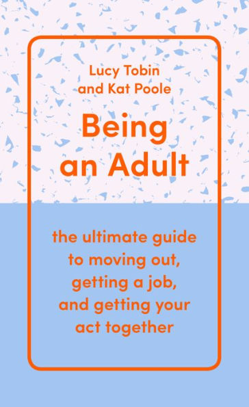 Being an Adult: the ultimate guide to moving out, getting a job, and getting your act together