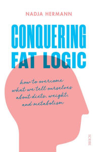 Title: Conquering Fat Logic: how to overcome what we tell ourselves about diets, weight, and metabolism, Author: Nadja Hermann