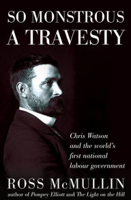 Title: So Monstrous A Travesty: Chris Watson and the world's first national Labor government, Author: Ross McMullin