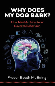 Title: Why Does My Dog Bark?: How Mind Architecture Governs Behaviour, Author: Fraser McEwing