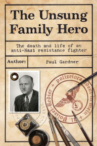 Title: The Unsung Family Hero: The Death and Life of an Anti-Nazi Resistance Fighter, Author: Paul Gardner