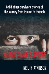 Title: Along Came a Spider: Child Abuse Survivors' Stories of the Journey from Trauma to Triumph, Author: Neil H Atkinson