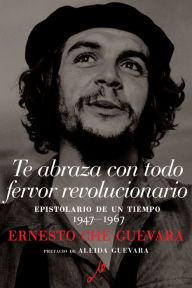 Title: Te abraza con todo fervor revolucionario: Epistolario de un tiempo 1947-1967, Author: Ernesto Che Guevara