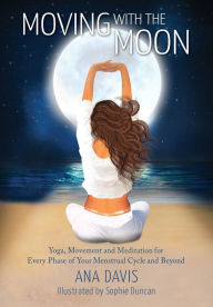 Title: Moving with the Moon: Yoga, Movement and Meditation for Every Phase of your Menstrual Cycle and Beyond, Author: Ana Davis
