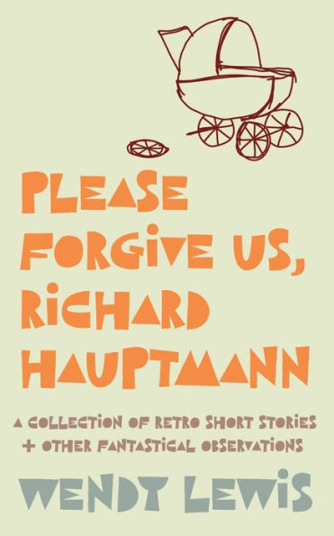 Please forgive us, Richard Hauptmann: a retro collection of short stories + other fantastical observations