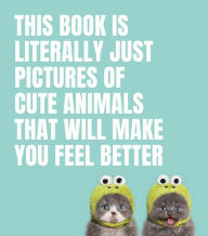 Title: This Book Is Literally Just Pictures of Cute Animals That Will Make You Feel Better, Author: Smith Street Books