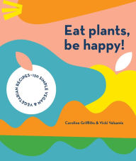 Title: Eat Plants, Be Happy: 130 Simple Vegan and Vegetarian Recipes, Author: Caroline Griffiths