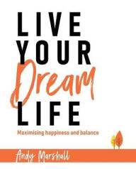 Title: Live Your Dream Life: Maximising Happiness and Balance, Author: Andy Marshall