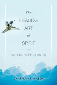 Title: The Healing Art of Spirit: Love & Loss, Life & the Afterlife, Author: Charmaine Wilson