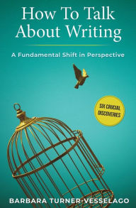 Title: How To Talk About Writing: A Fundamental Shift in Perspective, Author: Barbara Turner-Vesselago