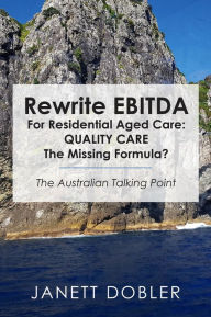 Title: Rewrite EBITDA for Residential Aged Care: Quality Care the Missing Formula?: The Australian Talking Point, Author: Janett Dobler