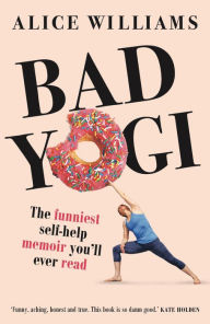 Title: Bad Yogi: The Funniest Self-Help Memoir You'll Ever Read, Author: Alice Williams