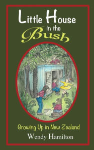 Title: Little House in the Bush: Growing Up in New Zealand, Author: Wendy Hamilton