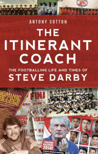 Title: The Itinerant Coach - The Footballing Life and Times of Steve Darby, Author: Antony Sutton