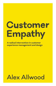 Title: Customer Empathy: A radical intervention in customer experience management and design, Author: Alex Allwood