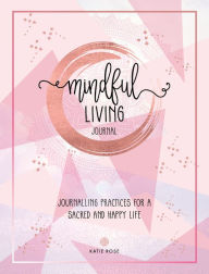 Title: Mindful Living Journal: Journalling Practices for a sacred and happy life, Author: Katie Rose