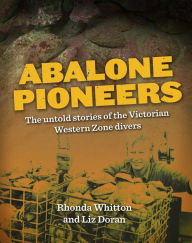 Title: ABALONE PIONEERS: THE UNTOLD STORIES OF THE VICTORIAN WESTERN ZONE DIVERS, Author: Liz Doran