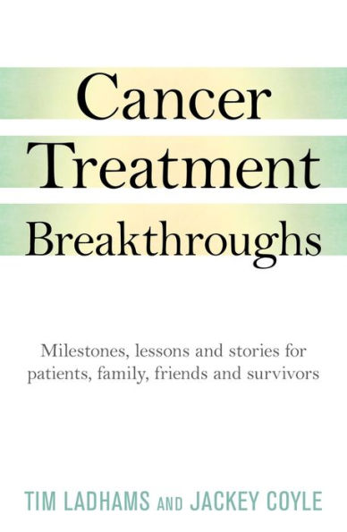 Cancer Treatment Breakthroughs: Milestones, lessons and stories for patients, family, friends and survivors