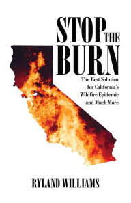Title: Stop The Burn: The Best Solution for California's Wild Fire Epidemic and much more, Author: Ryland Williams