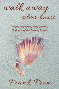 Title: Walk Away Silver Heart: Poetry inspired by the Amy Lowell poem 'Madonna of the Evening Flowers', Author: Frank Prem