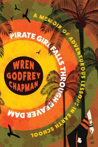 Title: Pirate Girl Falls through Beaver Dam: A Memoir of Adventurous Lessons in Earth School, Author: Wren Godfrey Chapman