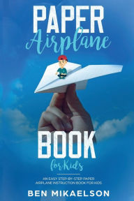 Title: Paper Airplane Book For Kids: An Easy Step-By-Step Paper Airplane Instruction Book For Kids, Author: Ben Mikaelson