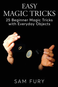 Title: Easy Magic Tricks: 25 Beginner Magic Tricks with Everyday Objects, Author: Sam Fury