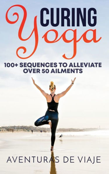 Curing Yoga: 100+ Basic Yoga Routines to Alleviate Over 50 Ailments