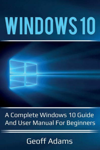 Windows 10: A complete 10 guide and user manual for beginners!