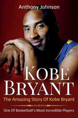 Kobe Bryant The Amazing Story Of Kobe Bryant One Of Basketball S Most Incredible Players By Anthony Johnson Paperback Barnes Noble