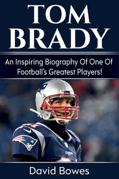 Tom Brady: An inspiring biography of one football's greatest players!