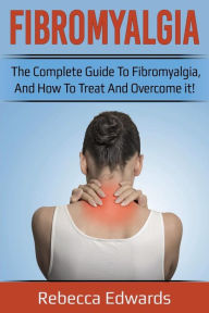 Title: Fibromyalgia: The complete guide to Fibromyalgia, and how to treat and overcome it!, Author: Rebecca Edwards