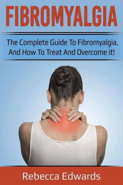 Fibromyalgia: The complete guide to Fibromyalgia, and how to treat and overcome it!