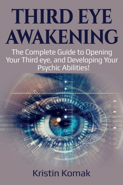 third Eye Awakening: The complete guide to opening your eye, and developing psychic abilities!