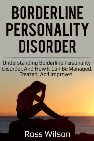 Title: Borderline Personality Disorder: Understanding Borderline Personality Disorder, and how it can be managed, treated, and improved, Author: Ross Wilson