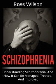 Title: Schizophrenia: Understanding Schizophrenia, and how it can be managed, treated, and improved, Author: Ross Wilson