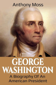 Title: George Washington: A Biography of an American President, Author: Anthony Moss