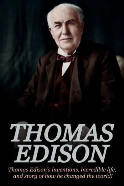 Thomas Edison: Edison's Inventions, Incredible Life, and Story of How He Changed the World