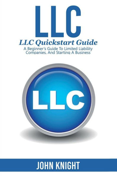 LLC: LLC Quick start guide - A beginner's guide to Limited liability companies, and starting a business